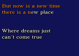 But now is a new time
there is a new place

XVhere dreams just
can't come true