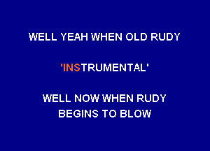 WELL YEAH WHEN OLD RUDY

'INSTRUMENTAL'

WELL NOW WHEN RUDY
BEGINS TO BLOW