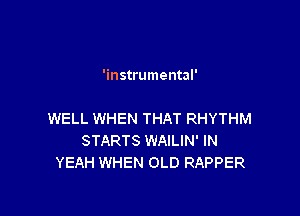 'instrumental'

WELL WHEN THAT RHYTHM
STARTS WAILIN' IN
YEAH WHEN OLD RAPPER