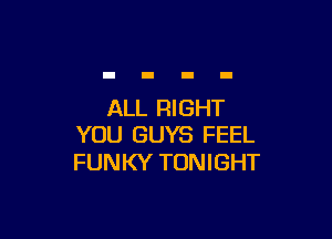ALL RIGHT

YOU GUYS FEEL
FUNKY TONIGHT