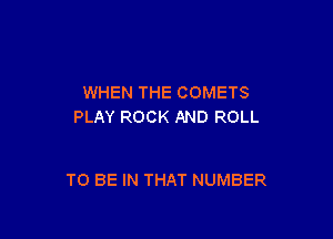 WHEN THE COMETS
PLAY ROCK AND ROLL

TO BE IN THAT NUMBER