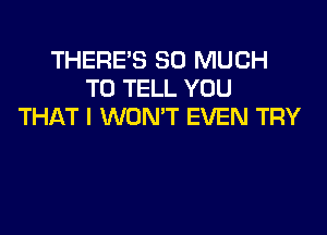 THERE'S SO MUCH
TO TELL YOU
THAT I WON'T EVEN TRY