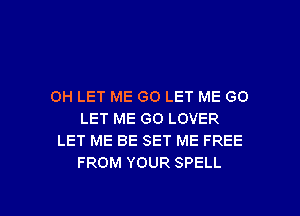 OH LET ME G0 LET ME GO
LET ME GO LOVER
LET ME BE SET ME FREE
FROM YOUR SPELL

g