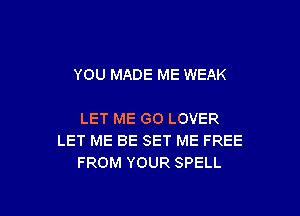 YOU MADE ME WEAK

LET ME GO LOVER
LET ME BE SET ME FREE
FROM YOUR SPELL