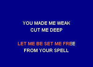 YOU MADE ME WEAK
CUT ME DEEP

LET ME BE SET ME FREE
FROM YOUR SPELL