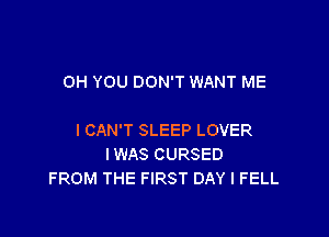 OH YOU DON'T WANT ME

ICAN'T SLEEP LOVER
IWAS CURSED
FROM THE FIRST DAY I FELL