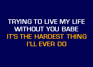 TRYING TO LIVE MY LIFE
WITHOUT YOU BABE
IT'S THE HARDEST THING
I'LL EVER DO