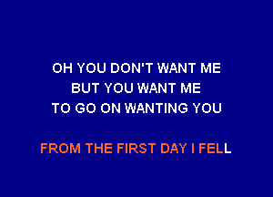 OH YOU DON'T WANT ME
BUT YOU WANT ME
TO GO ON WANTING YOU

FROM THE FIRST DAY I FELL