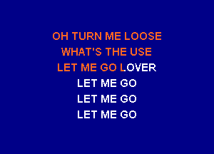OH TURN ME LOOSE
WHAT'S THE USE
LET ME GO LOVER

LET ME GO
LET ME GO
LET ME GO