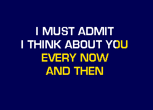 I MUST ADMIT
I THINK ABOUT YOU

EVERY NOW
AND THEN