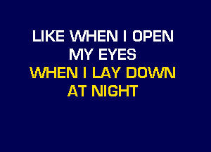 LIKE WHEN I OPEN
MY EYES
WHEN I LAY DOWN

AT NIGHT