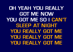 OH YEAH YOU REALLY
GOT ME NOW
YOU GOT ME SO I CAN'T
SLEEP AT NIGHT
YOU REALLY GOT ME
YOU REALLY GOT ME
YOU REALLY GOT ME