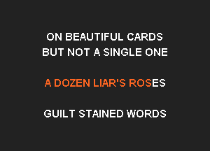 ON BEAUTIFUL CARDS
BUT NOT A SINGLE ONE

A DOZEN LIAR'S ROSES

GUILT STAINED WORDS