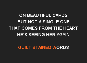 0N BEAUTIFUL CARDS
BUT NOT A SINGLE ONE
THAT COMES FROM THE HEART
HE'S SEEING HER AGAIN

GUILT STAINED WORDS