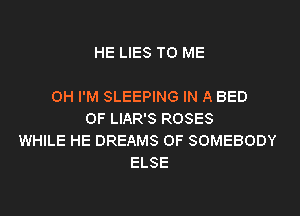 HE LIES TO ME

OH I'M SLEEPING IN A BED

OF LIAR'S ROSES
WHILE HE DREAMS OF SOMEBODY
ELSE