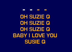 0H SUZIE 0
0H SUZIE 61

OH SUZIE G
BABY I LOVE YOU
SUSIE Q