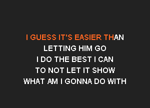 I GUESS IT'S EASIER THAN
LETTING HIM GO

IDO THE BEST I CAN
T0 NOT LET IT SHOW
WHAT AM I GONNA DO WITH