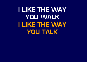 I LIKE THE WAY
YOU WALK
I LIKE THE WAY

YOU TALK