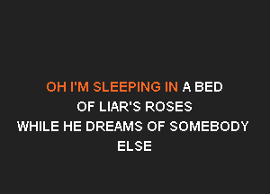OH I'M SLEEPING IN A BED

OF LIAR'S ROSES
WHILE HE DREAMS OF SOMEBODY
ELSE