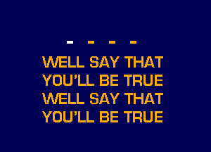 WELL SAY THAT
YOU'LL BE TRUE
WELL SAY THAT
YOU'LL BE TRUE

g