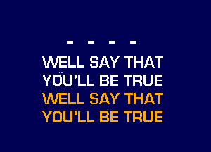 WELL SAY THAT
YOU'LL BE TRUE
INELL SAY THAT
YOU'LL BE TRUE

g