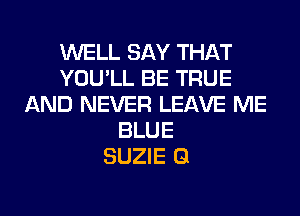 WELL SAY THAT
YOU'LL BE TRUE
AND NEVER LEAVE ME
BLUE
SUZIE Q