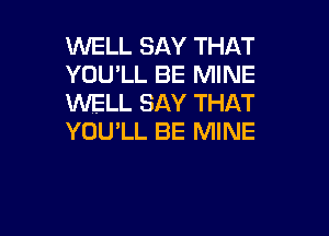 WELL SAY THAT
YOU'LL BE MINE
WELL SAY THAT

YOU LL BE MINE