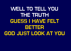 WELL TO TELL YOU
THE TRUTH
GUESS I HAVE FELT
BETTER
GOD JUST LOOK AT YOU