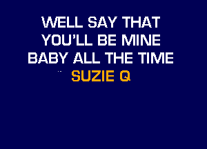 WELL SAY THAT
YOULL BE MINE
BABY ALL THE TIME

4' SUZIE G