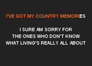 I'VE GOT MY COUNTRY MEMORIES

I SURE AM SORRY FOR
THE ONES WHO DON'T KNOW
WHAT LIVING'S REALLY ALL ABOUT