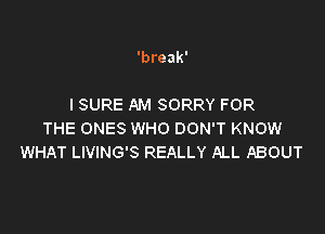 'break'

I SURE AM SORRY FOR

THE ONES WHO DON'T KNOW
WHAT LIVING'S REALLY ALL ABOUT