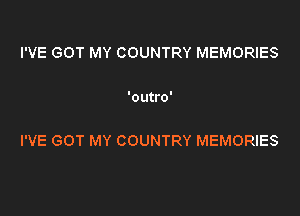 I'VE GOT MY COUNTRY MEMORIES

'outro'

I'VE GOT MY COUNTRY MEMORIES