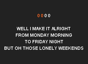 0000

WELL I MAKE IT ALRIGHT
FROM MONDAY MORNING
T0 FRIDAY NIGHT
BUT 0H THOSE LONELY WEEKENDS