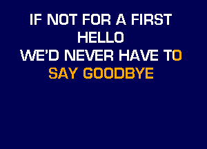 IF NOT FOR A FIRST
HELLO
XNE'D NEVER HAVE TO
SAY GOODBYE