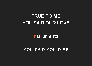 TRUE TO ME
YOU SAID OUR LOVE

'instrumental'

YOU SAID YOU'D BE