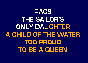 RAGS
THE SAILOR'S
ONLY DAUGHTER
A CHILD OF THE WATER
T00 PROUD
TO BE A QUEEN