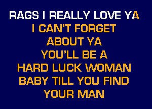 RAGS I REALLY LOVE YA
I CAN'T FORGET
ABOUT YA
YOU'LL BE A
HARD LUCK WOMAN
BABY TILL YOU FIND
YOUR MAN