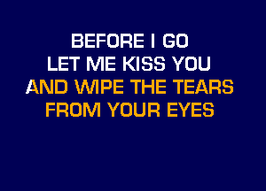 BEFORE I GO
LET ME KISS YOU
AND WIPE THE TEARS
FROM YOUR EYES