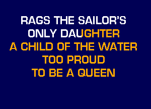 RAGS THE SAILOR'S
ONLY DAUGHTER
A CHILD OF THE WATER
T00 PROUD
TO BE A QUEEN