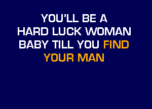 YOU'LL BE A
HARD LUCK WOMAN
BABY TILL YOU FIND

YOUR MAN