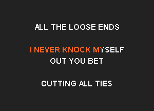 ALL THE LOOSE ENDS

INEVER KNOCK MYSELF

OUT YOU BET

CUTTING ALL TIES
