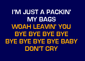 I'M JUST A PACKIN'
MY BAGS
WOAH LEl-W'IN' YOU
BYE BYE BYE BYE
BYE BYE BYE BYE BABY
DON'T CRY