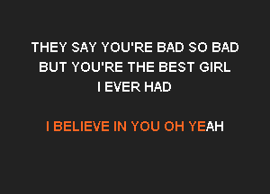 THEY SAY YOU'RE BAD SO BAD
BUT YOU'RE THE BEST GIRL
I EVER HAD

I BELIEVE IN YOU OH YEAH