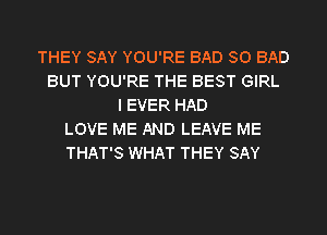 THEY SAY YOU'RE BAD SO BAD
BUT YOU'RE THE BEST GIRL
I EVER HAD
LOVE ME AND LEAVE ME
THAT'S WHAT THEY SAY