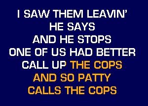 I SAW THEM LEl-W'IN'
HE SAYS
AND HE STOPS
ONE OF US HAD BETTER
CALL UP THE COPS
AND SO PATTY
CALLS THE COPS