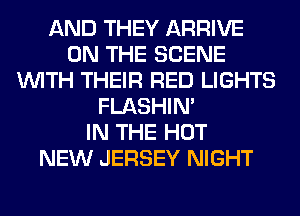 AND THEY ARRIVE
ON THE SCENE
WITH THEIR RED LIGHTS
FLASHIM
IN THE HOT
NEW JERSEY NIGHT
