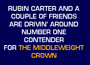 RUBIN CARTER AND A
COUPLE OF FRIENDS
ARE DRIVIM AROUND
NUMBER ONE
CONTENDER
FOR THE MIDDLEWEIGHT
CROWN