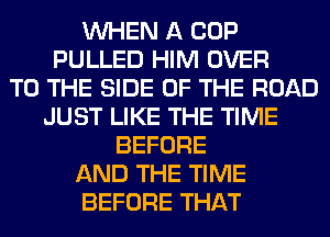WHEN A COP
PULLED HIM OVER
TO THE SIDE OF THE ROAD
JUST LIKE THE TIME
BEFORE
AND THE TIME
BEFORE THAT
