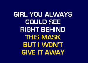 GIRL YOU ALWAYS
COULD SEE
RIGHT BEHIND

THIS MASK
BUT I WONT
GIVE IT AWAY