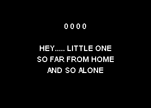 0000

HEY ..... LITTLE ONE

SO FAR FROM HOME
AND SO ALONE